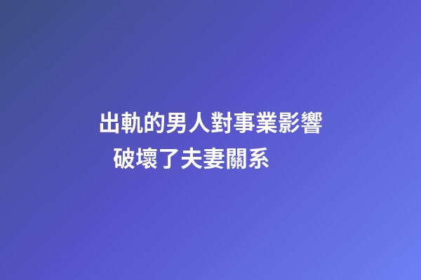 出軌的男人對事業影響   破壞了夫妻關系